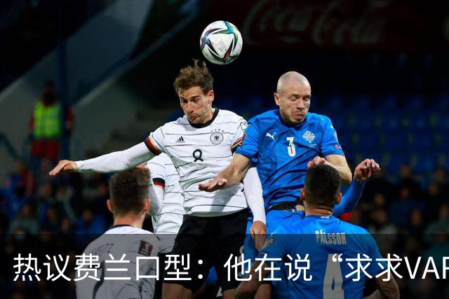 热议费兰口型：他在说“求求VAR让球进吧”；有点可怜；他太难了